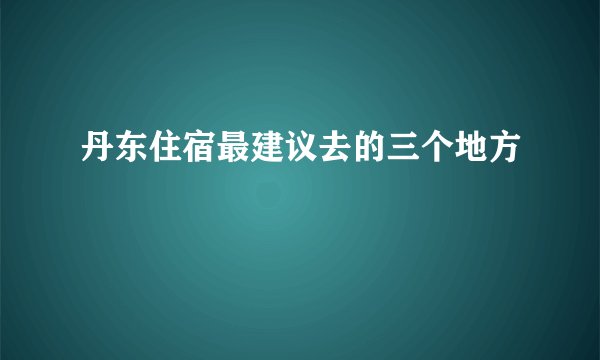 丹东住宿最建议去的三个地方