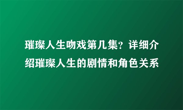 璀璨人生吻戏第几集？详细介绍璀璨人生的剧情和角色关系