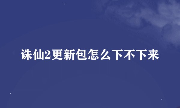 诛仙2更新包怎么下不下来