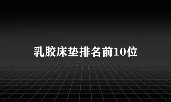乳胶床垫排名前10位