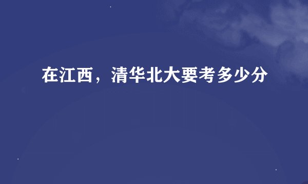 在江西，清华北大要考多少分