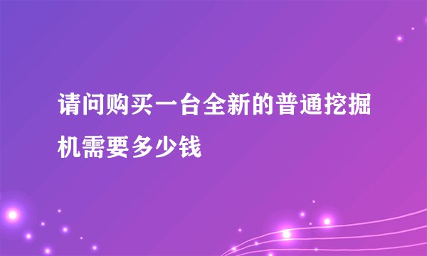 请问购买一台全新的普通挖掘机需要多少钱