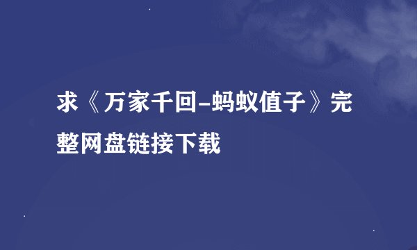 求《万家千回-蚂蚁值子》完整网盘链接下载