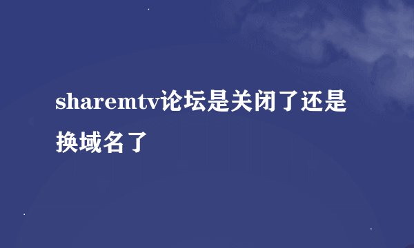 sharemtv论坛是关闭了还是换域名了