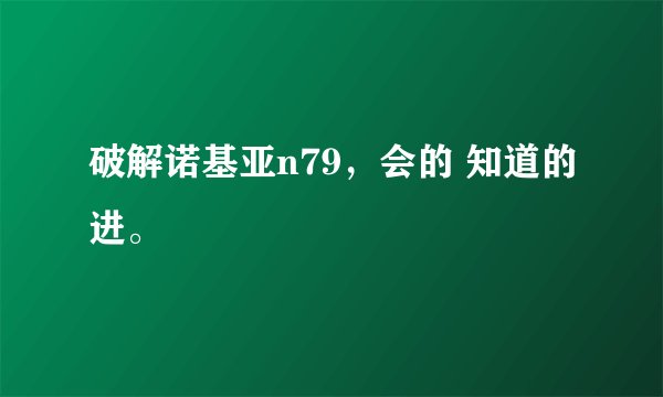 破解诺基亚n79，会的 知道的进。