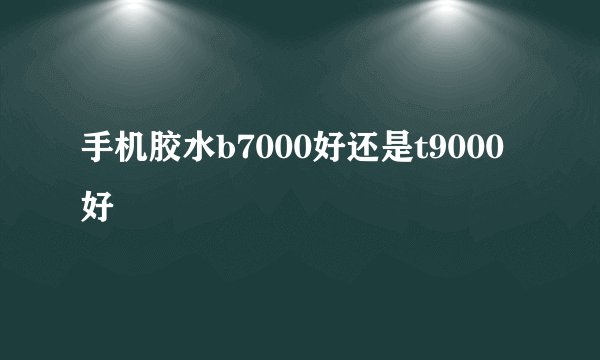 手机胶水b7000好还是t9000好
