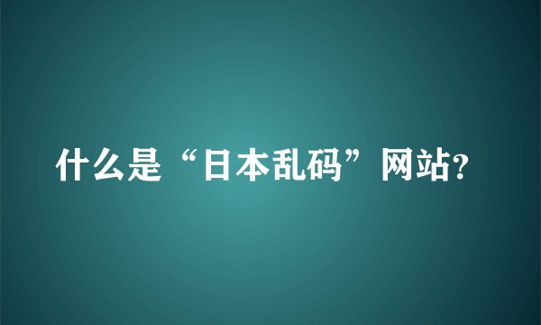 什么是“日本乱码”网站?