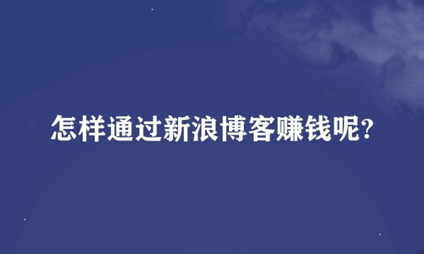 怎样通过新浪博客赚钱呢?