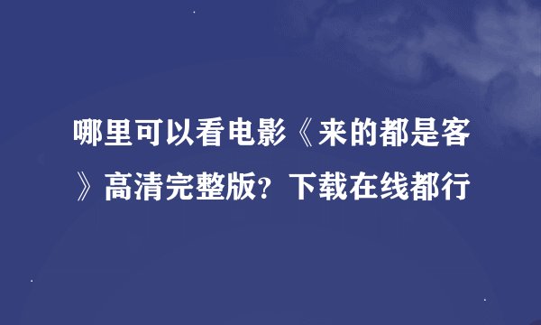 哪里可以看电影《来的都是客》高清完整版？下载在线都行