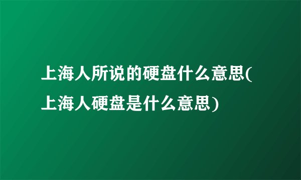上海人所说的硬盘什么意思(上海人硬盘是什么意思)