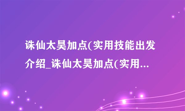诛仙太昊加点(实用技能出发介绍_诛仙太昊加点(实用技能出发是什么