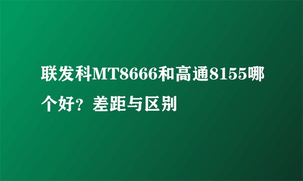 联发科MT8666和高通8155哪个好？差距与区别