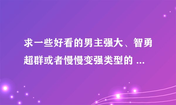 求一些好看的男主强大、智勇超群或者慢慢变强类型的 都市玄幻 修真 武侠的后宫小说。