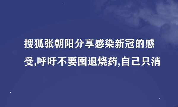 搜狐张朝阳分享感染新冠的感受,呼吁不要囤退烧药,自己只消