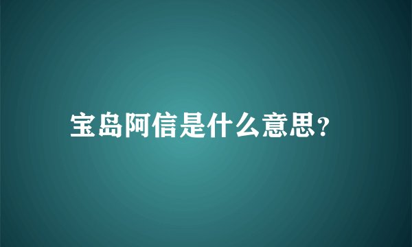 宝岛阿信是什么意思？