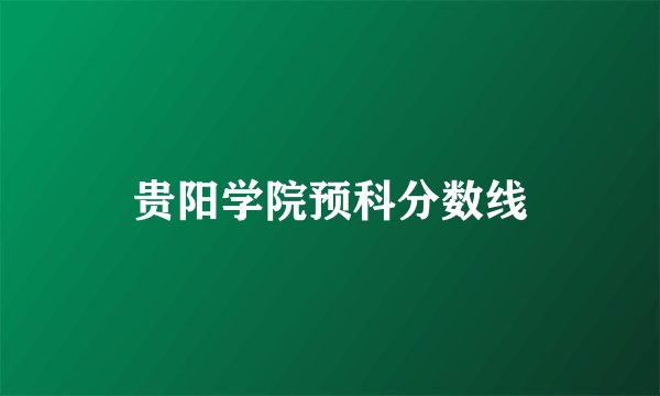 贵阳学院预科分数线