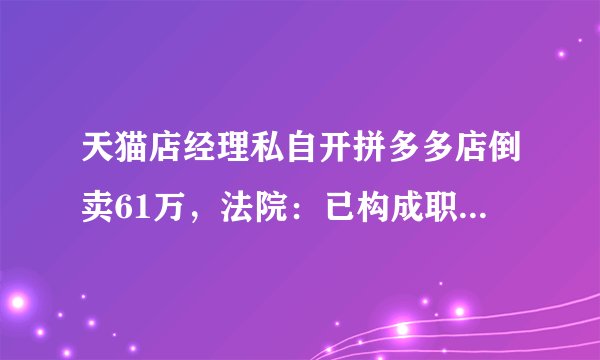 天猫店经理私自开拼多多店倒卖61万，法院：已构成职务侵占罪
