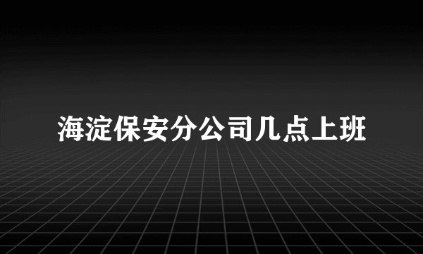 海淀保安分公司几点上班