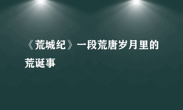 《荒城纪》一段荒唐岁月里的荒诞事
