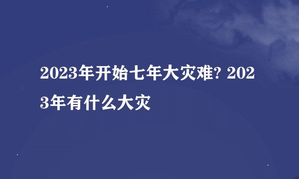 2023年开始七年大灾难? 2023年有什么大灾