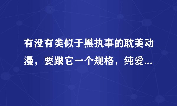 有没有类似于黑执事的耽美动漫，要跟它一个规格，纯爱，不要那些乱七八糟的东西。