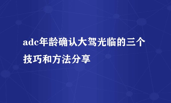 adc年龄确认大驾光临的三个技巧和方法分享