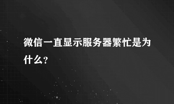 微信一直显示服务器繁忙是为什么？