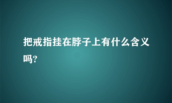 把戒指挂在脖子上有什么含义吗?