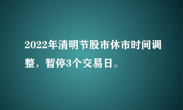 2022年清明节股市休市时间调整，暂停3个交易日。