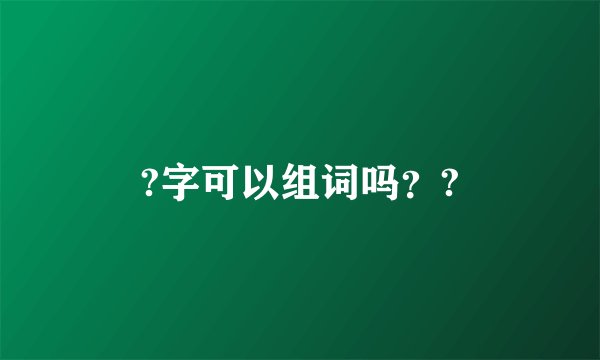 ?字可以组词吗？?