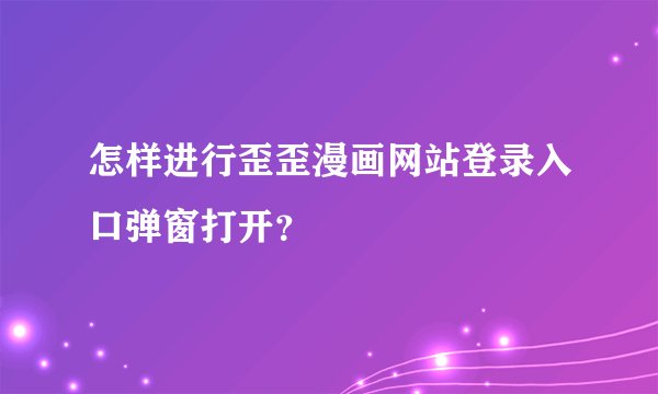 怎样进行歪歪漫画网站登录入口弹窗打开？