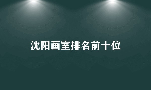 沈阳画室排名前十位