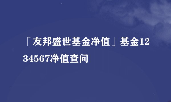 「友邦盛世基金净值」基金1234567净值查问