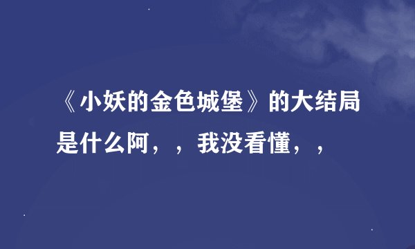 《小妖的金色城堡》的大结局是什么阿，，我没看懂，，