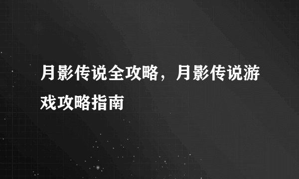 月影传说全攻略,月影传说游戏攻略指南