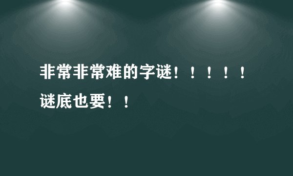 非常非常难的字谜！！！！！谜底也要！！