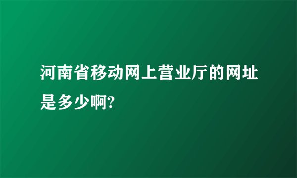 河南省移动网上营业厅的网址是多少啊?