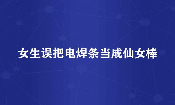 女生误把电焊条当成仙女棒