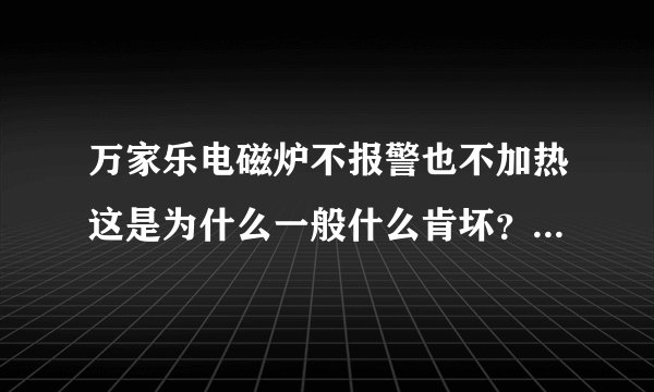 万家乐电磁炉不报警也不加热这是为什么一般什么肯坏?有谁说一下?