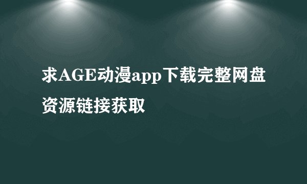求AGE动漫app下载完整网盘资源链接获取