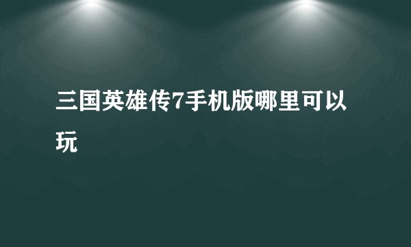 三国英雄传7手机版哪里可以玩