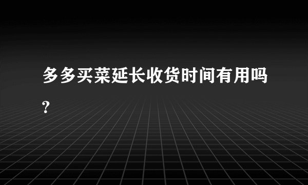 多多买菜延长收货时间有用吗？