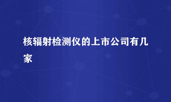 核辐射检测仪的上市公司有几家