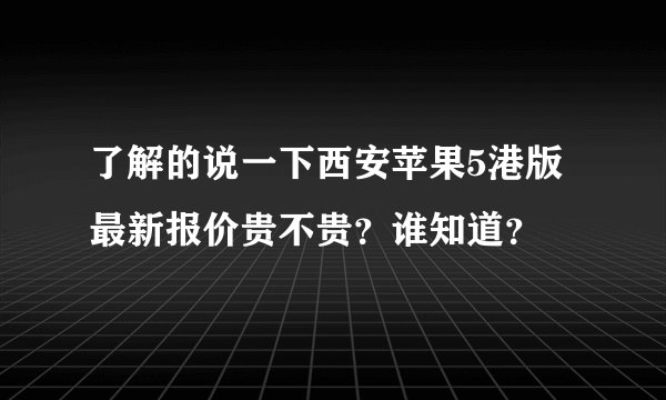 了解的说一下西安苹果5港版最新报价贵不贵？谁知道？