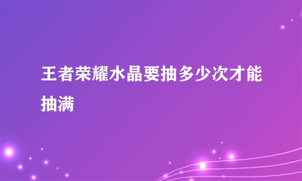 王者荣耀水晶要抽多少次才能抽满