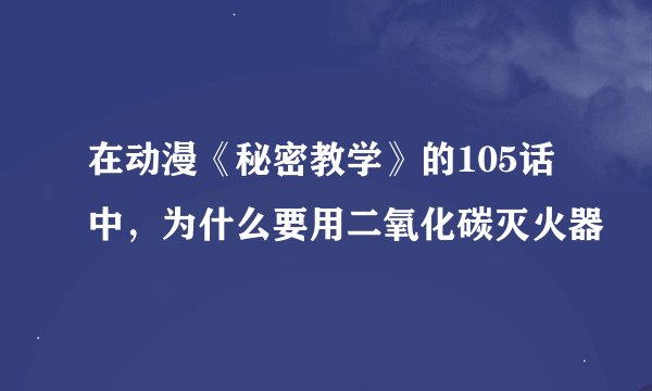 在动漫《秘密教学》的105话中，为什么要用二氧化碳灭火器