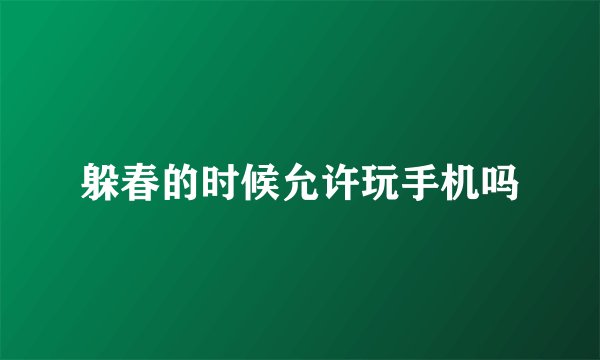 躲春的时候允许玩手机吗