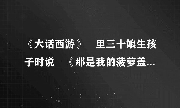 《大话西游》 里三十娘生孩子时说 《那是我的菠萝盖啊》请问菠萝盖是什么意思？