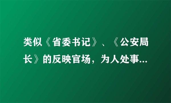 类似《省委书记》、《公安局长》的反映官场，为人处事的电视剧电视剧有哪些？