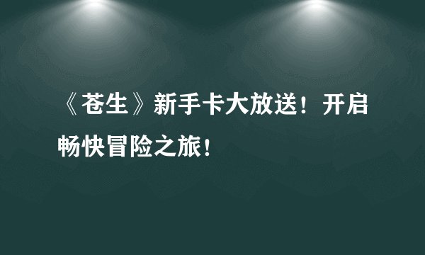 《苍生》新手卡大放送！开启畅快冒险之旅！